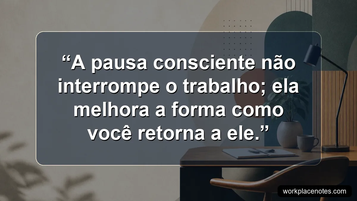 A pausa consciente não interrompe o trabalho; ela melhora a forma como você retorna a ele.
