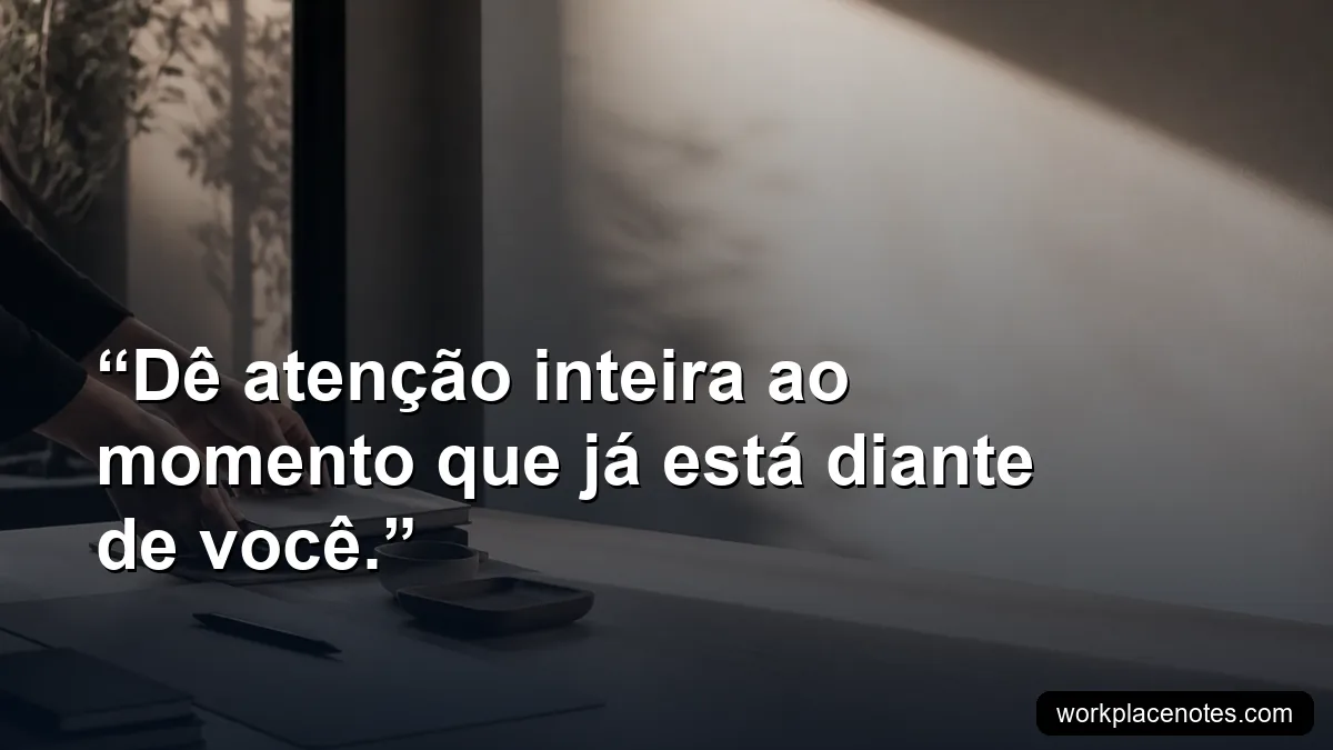 Dê atenção inteira ao momento que já está diante de você.