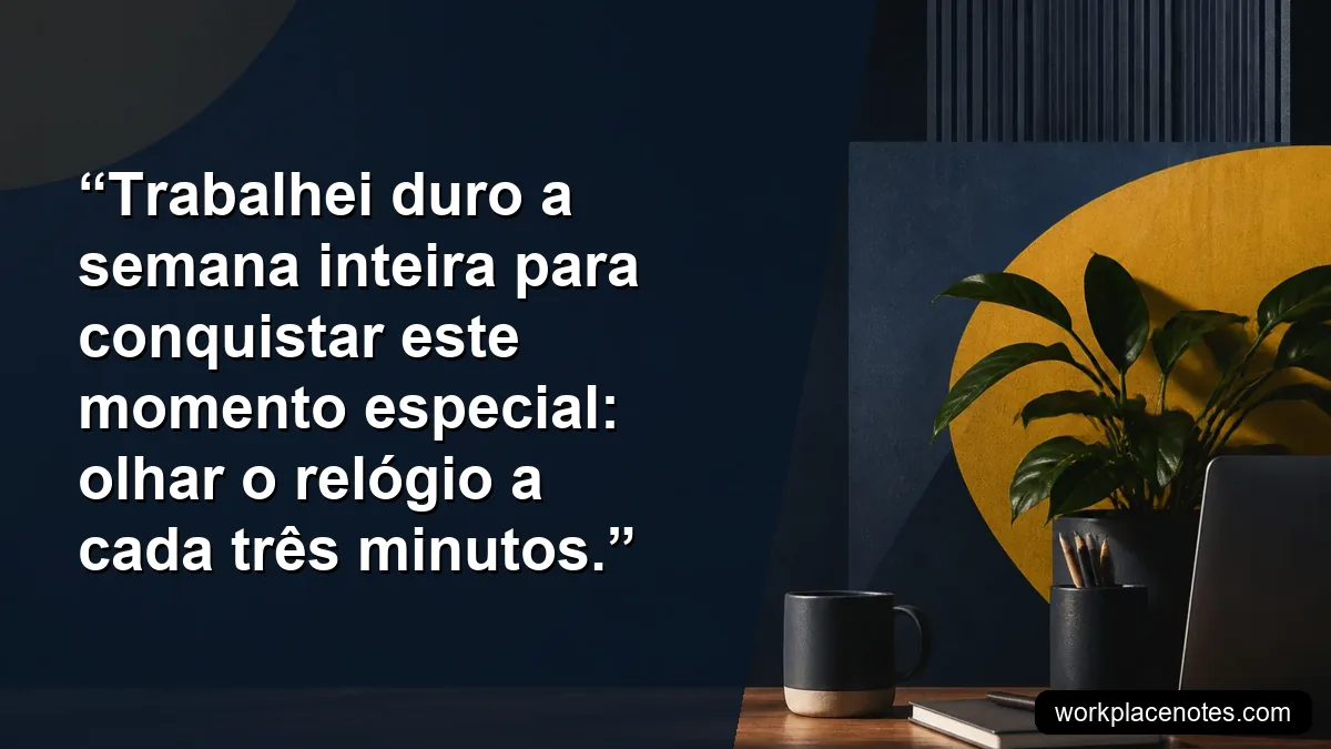 Trabalhei duro a semana inteira para conquistar este momento especial: olhar o relógio a cada três minutos.